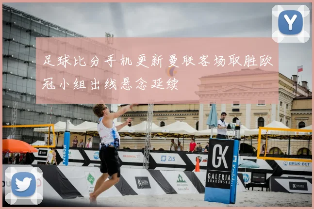 足球比分手机更新曼联客场取胜欧冠小组出线悬念延续