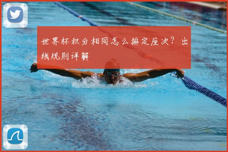 世界杯积分相同怎么排定座次？出线规则详解