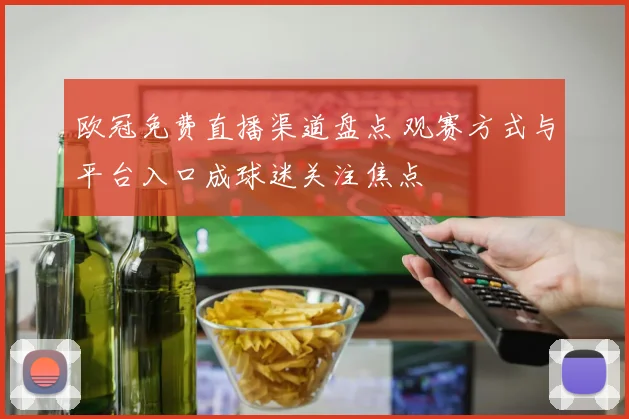 欧冠免费直播渠道盘点 观赛方式与平台入口成球迷关注焦点
