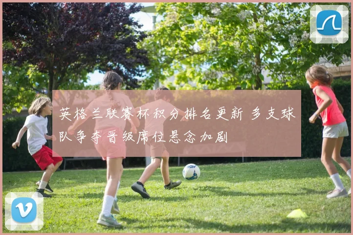 英格兰联赛杯积分排名更新 多支球队争夺晋级席位悬念加剧