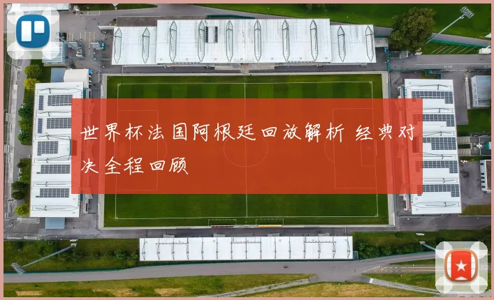 世界杯法国阿根廷回放解析 经典对决全程回顾