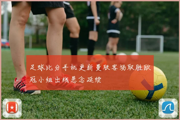 足球比分手机更新曼联客场取胜欧冠小组出线悬念延续