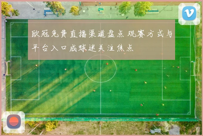 欧冠免费直播渠道盘点 观赛方式与平台入口成球迷关注焦点