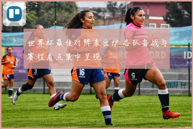 世界杯最佳对阵表出炉 各队备战与赛程看点集中呈现