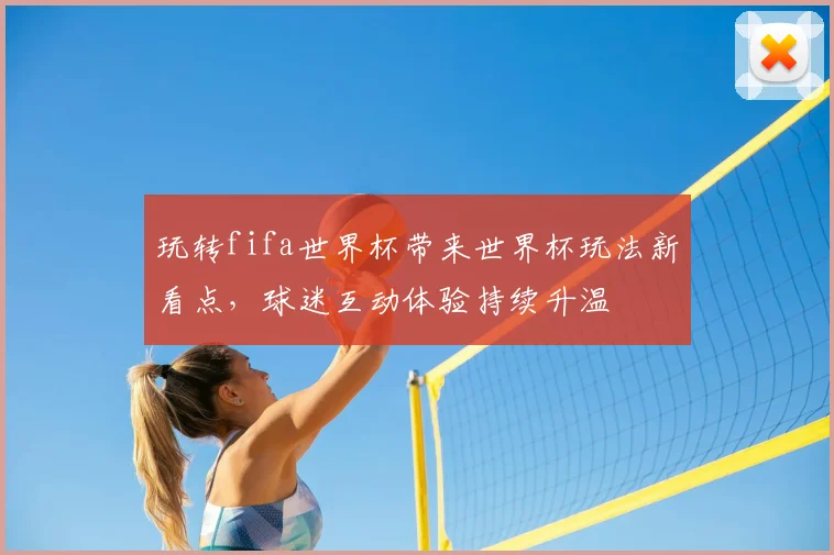 玩转fifa世界杯带来世界杯玩法新看点,球迷互动体验持续升温