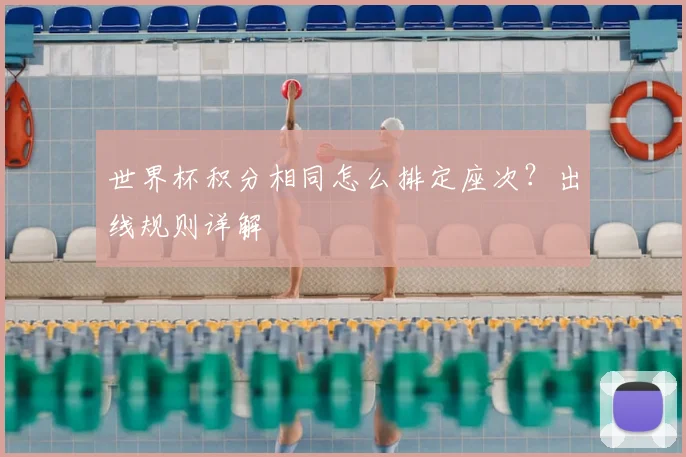 世界杯积分相同怎么排定座次？出线规则详解