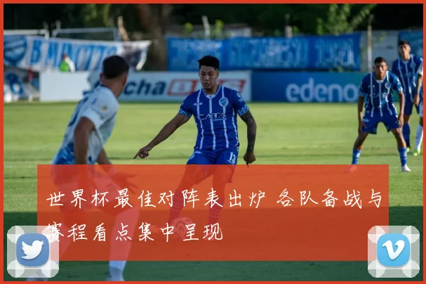 世界杯最佳对阵表出炉 各队备战与赛程看点集中呈现
