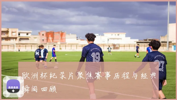 欧洲杯纪录片聚焦赛事历程与经典瞬间回顾
