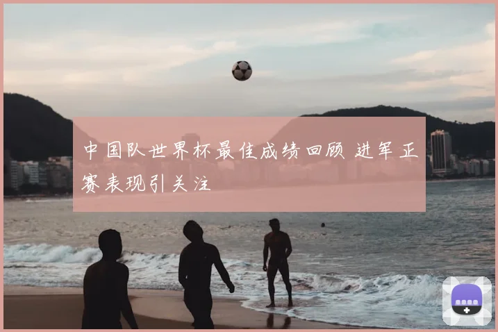 中国队世界杯最佳成绩回顾 进军正赛表现引关注