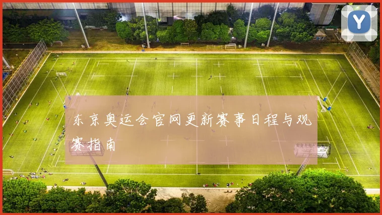 东京奥运会官网更新赛事日程与观赛指南